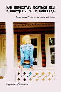 Как перестать бояться еды и похудеть раз и навсегда. Практический курс интуитивного питания