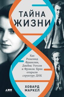 Тайна жизни: Как Розалинд Франклин, Джеймс Уотсон и Фрэнсис Крик открыли структуру ДНК