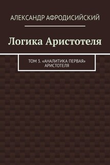 Логика Аристотеля. Том 3. «Аналитика Первая» Аристотеля