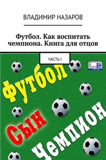 Футбол. Как воспитать чемпиона. Книга для отцов. Часть I