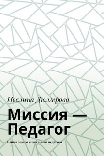 Миссия – педагог. Книга моего опыта, как педагога