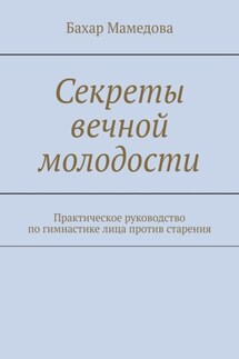 Секреты вечной молодости. Практическое руководство по гимнастике лица против старения