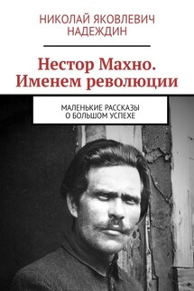 Нестор Махно. Именем революции. Маленькие рассказы о большом успехе