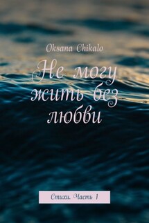 Не могу жить без любви. Стихи. Часть 1