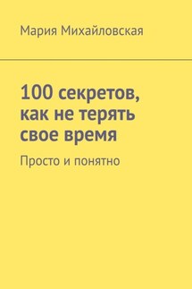 100 секретов, как не терять свое время. Просто и понятно