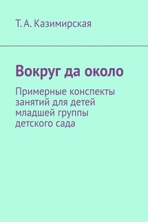 Вокруг да около. Примерные конспекты занятий для детей младшей группы детского сада