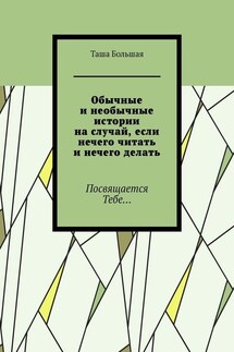 Обычные и необычные истории на случай, если нечего читать и нечего делать. Посвящается Тебе…