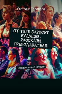 От тебя зависит будущее. Рассказы преподавателя. Невыдуманные истории