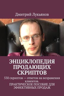 Энциклопедия продающих скриптов. 550 скриптов – ответов на возражения клиентов. ПРАКТИЧЕСКОЕ ПОСОБИЕ ДЛЯ ЭФФЕКТИВНЫХ ПРОДАЖ