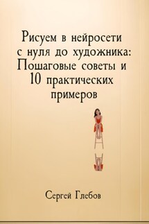Рисуем в нейросети с нуля до художника: Пошаговые советы и 10 практических примеров
