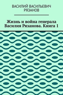 Жизнь и война генерала Василия Рязанова. Книга 1