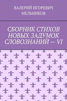 СБОРНИК СТИХОВ НОВЫХ ЗАДУМОК СЛОВОЗНАНИЙ – VI