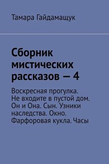 Сборник мистических рассказов – 4. Воскресная прогулка. Не входите в пустой дом. Он и Она. Сын. Узники наследства. Окно. Фарфоровая кукла. Часы
