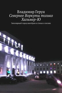 Севернее Воркуты только Хальмер-Ю. Заполярный город шахтёров в стихах и песнях
