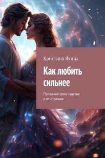 Как любить сильнее. Прокачай свои чувства и отношения