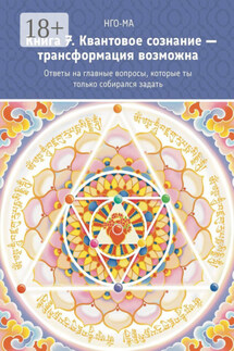Книга 7. Квантовое сознание – трансформация возможна. Ответы на главные вопросы, которые ты только собирался задать