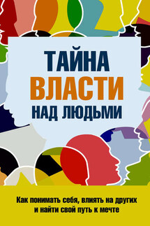 Тайна власти над людьми. Как понимать себя, влиять на других и найти свой путь к мечте