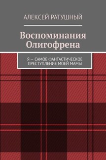 Воспоминания Олигофрена. Я – самое фантастическое преступление моей мамы