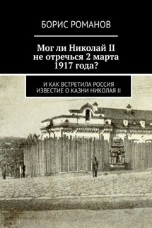 Мог ли Николай II не отречься 2 марта 1917 года? И как встретила Россия известие о казни Николая II