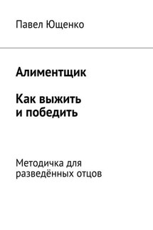 Алиментщик. Как выжить и победить. Методичка для разведённых отцов