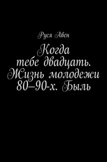 Когда тебе двадцать. Жизнь молодежи 80–90-х. Быль