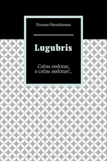 Lugubris. Слёзы людские, о слёзы людские!..