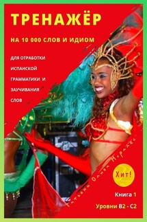 Тренажёр на 10 000 слов и идиом для отработки испанской грамматики и заучивания слов. Книга 1. Уровни В2 – С2. Хит!