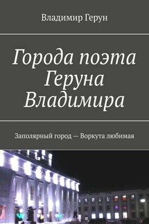 Города поэта Геруна Владимира. Заполярный город – Воркута любимая