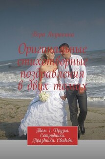 Оригинальные стихотворные поздравления в двух томах. Том 1. Друзья. Сотрудники. Праздники. Свадьбы