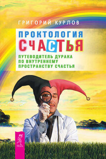 Проктология Счастья. Путеводитель Дурака по внутреннему пространству Счастья