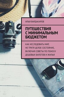 Путешествия с минимальным бюджетом. Как исследовать мир, не тратя целое состояние, включая советы по поиску дешевых билетов и жилья