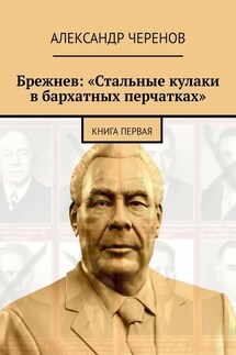 Брежнев: «Стальные кулаки в бархатных перчатках». Книга первая