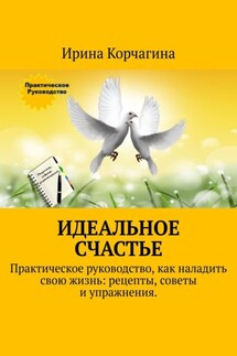 Идеальное счастье. Практическое руководство, как наладить свою жизнь: рецепты, советы и упражнения