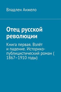 Отец русской революции. Книга первая. Взлёт и падение. Историко-публицистический роман (1867–1910 годы)