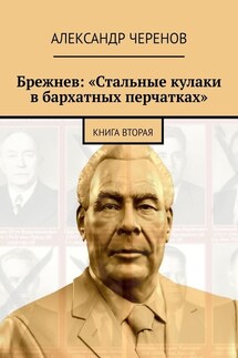 Брежнев: «Стальные кулаки в бархатных перчатках». Книга вторая