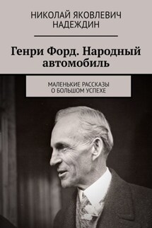 Генри Форд. Народный автомобиль. Маленькие рассказы о большом успехе