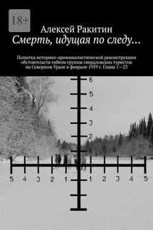 Смерть, идущая по следу… Попытка историко-криминалистической реконструкции обстоятельств гибели группы свердловских туристов на Северном Урале в феврале 1959 г. Главы 1—23
