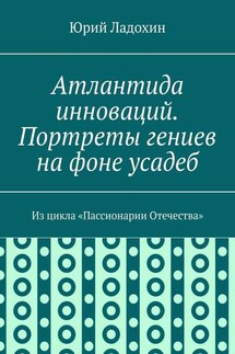 Атлантида инноваций. Портреты гениев на фоне усадеб. Из цикла «Пассионарии Отечества»