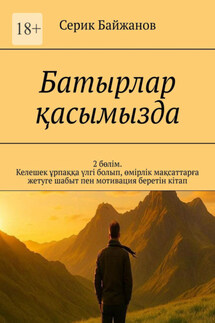 Батырлар қасымызда. 2 бөлім. Келешек ұрпаққа үлгі болып, өмірлік мақсаттарға жетуге шабыт пен мотивация беретін кітап