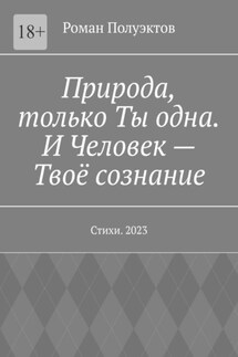 Природа, только Ты одна. И Человек – Твоё сознание. Стихи. 2023