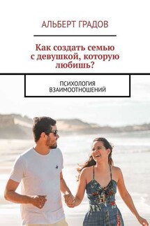 Как создать семью с девушкой, которую любишь? Психология взаимоотношений