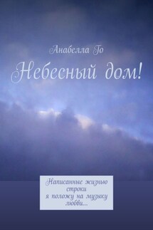 Небесный дом! Написанные жизнью строки я положу на музыку любви…