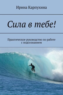 Сила в тебе! Практическое руководство по работе с подсознанием