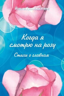 Когда я смотрю на розу. Стихи о главном