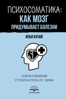 Психосоматика: как мозг придумывает болезни. 10 шагов к избавлению от тревоги и стресса. КПТ-воркбук