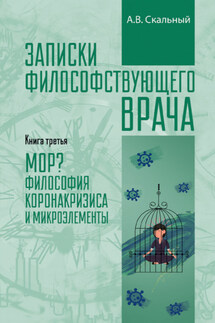 Записки философствующего врача. Книга третья. МОР? Философия коронакризиса и микроэлементы