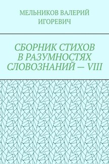 СБОРНИК СТИХОВ В РАЗУМНОСТЯХ СЛОВОЗНАНИЙ – VIII