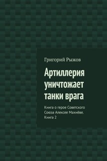 Артиллерия уничтожает танки врага. Книга о герое Советского Союза Алексее Махнёве. Книга 2