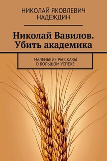 Николай Вавилов. Убить академика. Маленькие рассказы о большом успехе