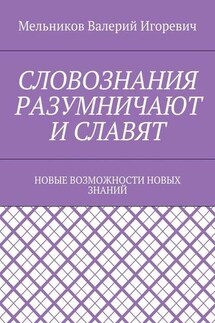 СЛОВОЗНАНИЯ РАЗУМНИЧАЮТ И СЛАВЯТ. НОВЫЕ ВОЗМОЖНОСТИ НОВЫХ ЗНАНИЙ